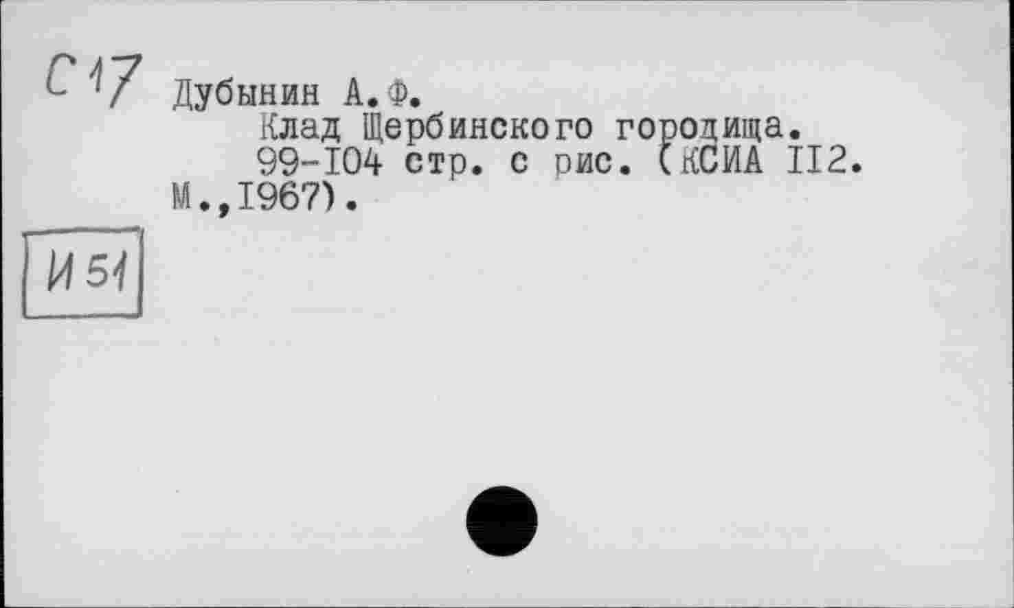 ﻿L ^7 Дубинин А.Ф.
Клад Щербинского городища.
99-104 стр. с рис. (КСИА 112.
Н.,1967).
И 51